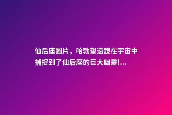 仙后座圖片，哈勃望遠鏡在宇宙中捕捉到了仙后座的巨大幽靈!離我們550光年