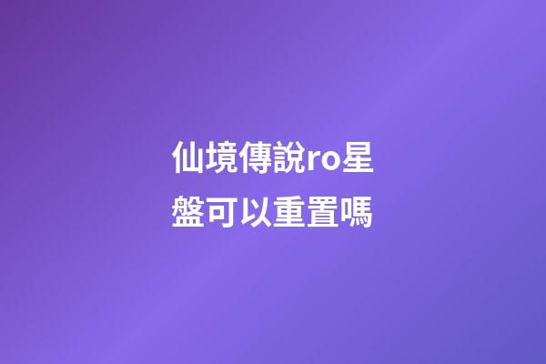 仙境傳說ro星盤可以重置嗎-第1張-星座運勢-玄機派