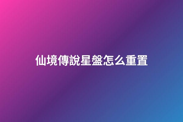 仙境傳說星盤怎么重置-第1張-星座運勢-玄機派