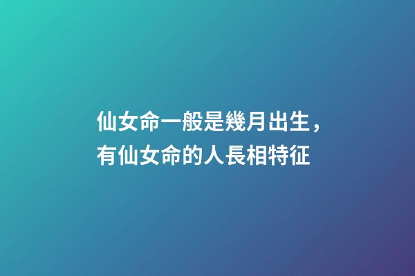仙女命一般是幾月出生，有仙女命的人長相特征