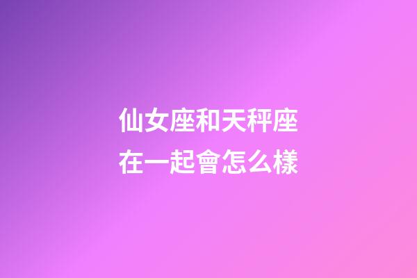 仙女座和天秤座在一起會怎么樣-第1張-星座運勢-玄機派