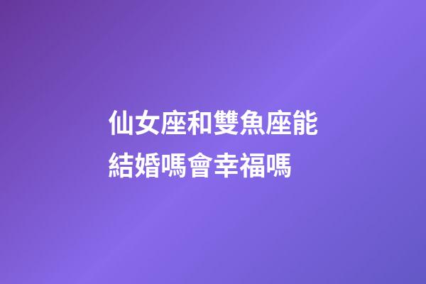 仙女座和雙魚座能結婚嗎會幸福嗎-第1張-星座運勢-玄機派