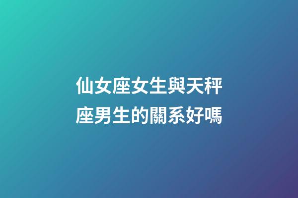 仙女座女生與天秤座男生的關系好嗎-第1張-星座運勢-玄機派