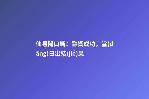 仙易隨口斷：融資成功，當(dāng)日出結(jié)果