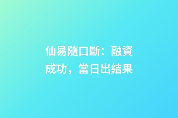 仙易隨口斷：融資成功，當日出結果
