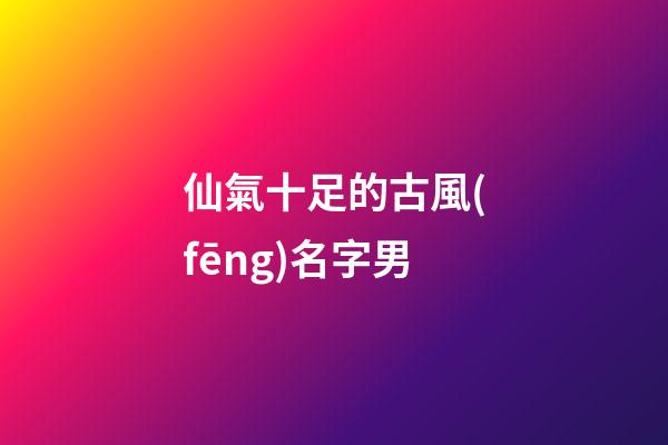 仙氣十足的古風(fēng)名字男(古風(fēng)男名儒雅有仙氣)-第1張-男孩起名-玄機派