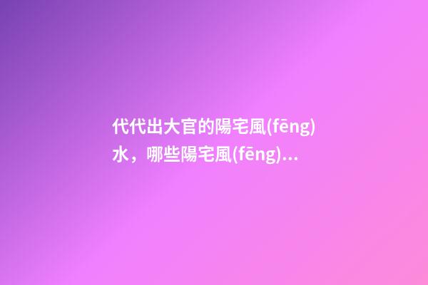 代代出大官的陽宅風(fēng)水，哪些陽宅風(fēng)水旺盛