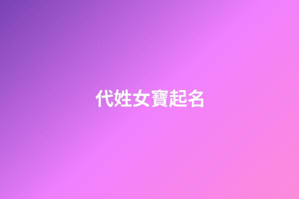 代姓女寶起名(代姓女孩好聽的名字)-第1張-女孩起名-玄機派