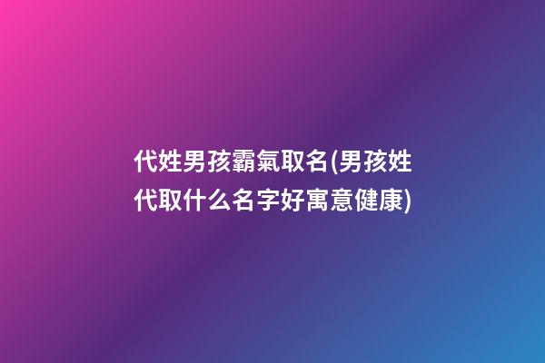 代姓男孩霸氣取名(男孩姓代取什么名字好寓意健康)