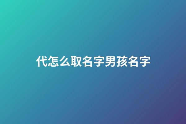 代怎么取名字男孩名字(男孩姓代取什么名字好寓意健康)-第1張-男孩起名-玄機(jī)派