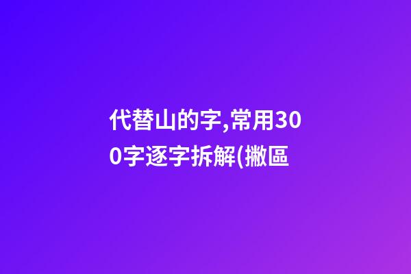 代替山的字,常用300字逐字拆解(撇區-第1張-觀點-玄機派