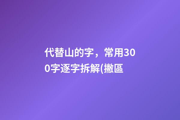 代替山的字，常用300字逐字拆解(撇區-第1張-觀點-玄機派