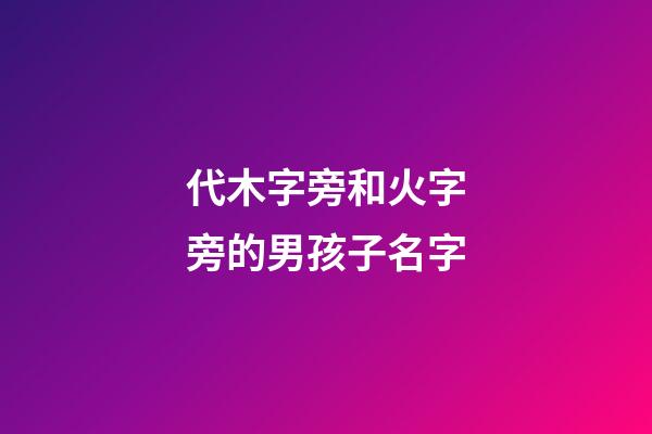 代木字旁和火字旁的男孩子名字(帶木字旁和帶火字旁的字男孩名字)-第1張-男孩起名-玄機派