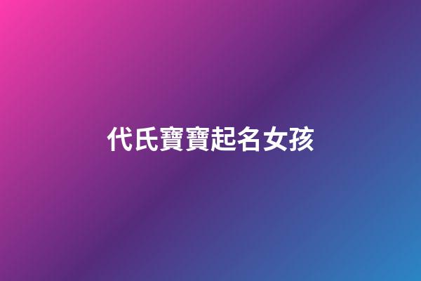 代氏寶寶起名女孩(代氏寶寶起名女孩名字大全)-第1張-女孩起名-玄機派