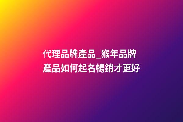 代理品牌產品_猴年品牌產品如何起名暢銷才更好-第1張-商標起名-玄機派