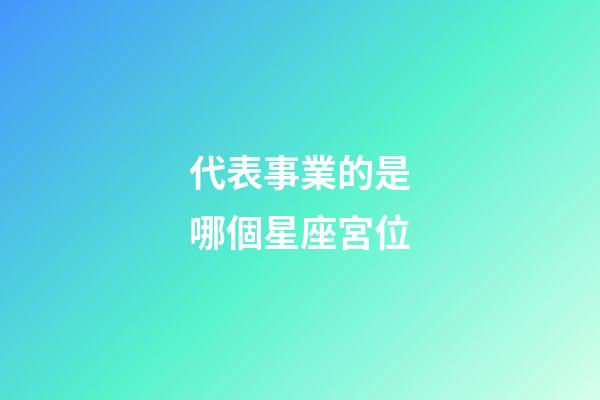 代表事業的是哪個星座宮位-第1張-星座運勢-玄機派