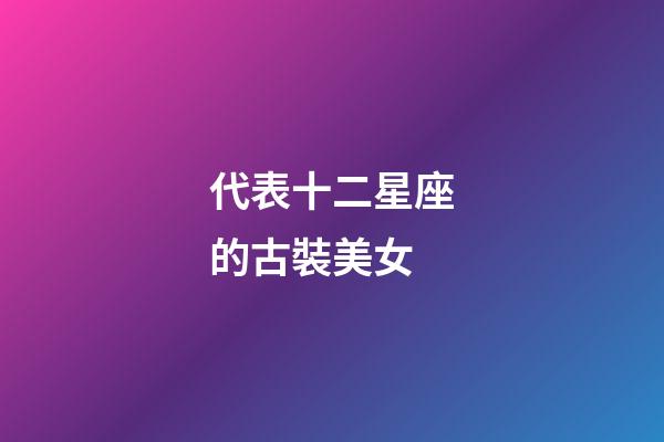 代表十二星座的古裝美女-第1張-星座運(yùn)勢-玄機(jī)派