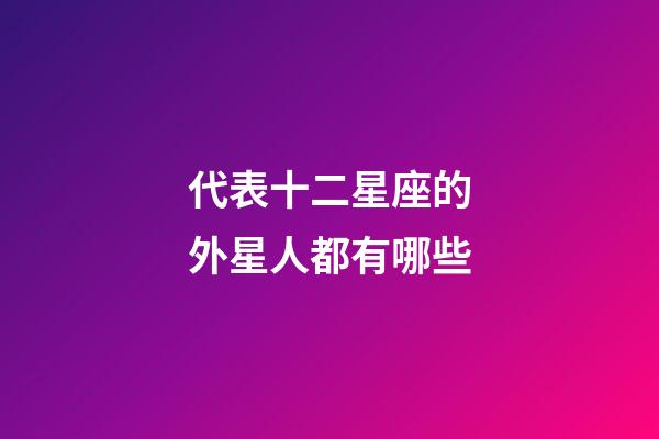 代表十二星座的外星人都有哪些-第1張-星座運勢-玄機派