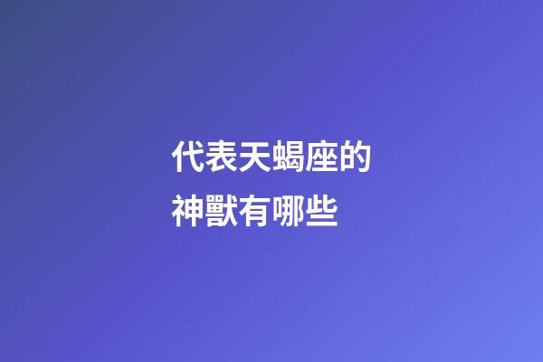代表天蝎座的神獸有哪些-第1張-星座運勢-玄機派