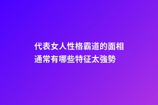 代表女人性格霸道的面相通常有哪些特征太強勢