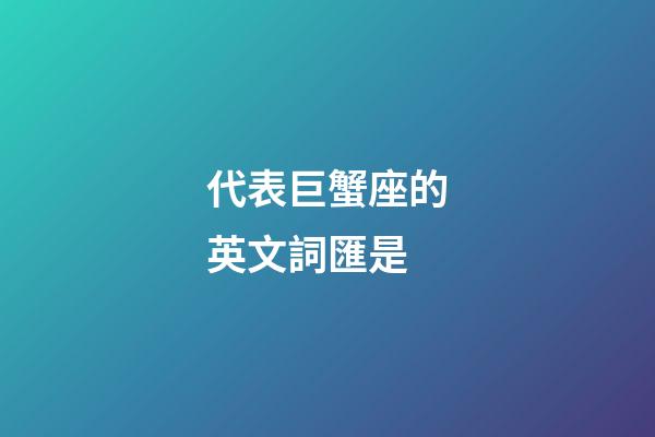代表巨蟹座的英文詞匯是-第1張-星座運勢-玄機派
