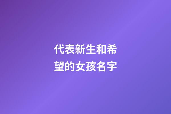 代表新生和希望的女孩名字(代表新生和希望的女孩名字大全)-第1張-女孩起名-玄機派