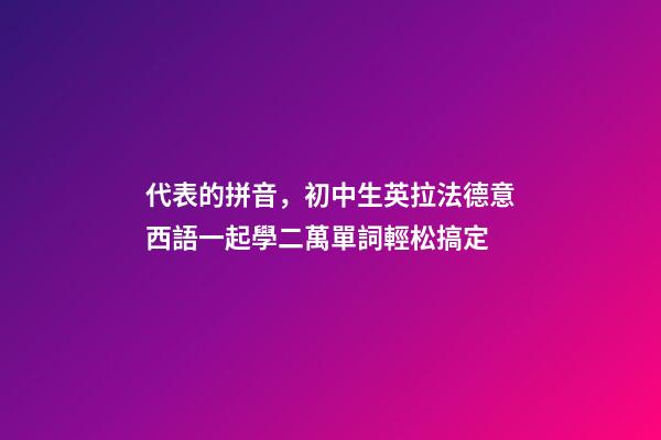代表的拼音，初中生英拉法德意西語一起學二萬單詞輕松搞定-第1張-觀點-玄機派