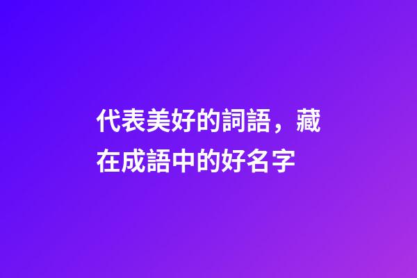 代表美好的詞語，藏在成語中的好名字-第1張-觀點-玄機派
