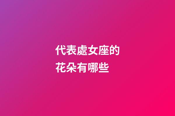 代表處女座的花朵有哪些-第1張-星座運(yùn)勢-玄機(jī)派