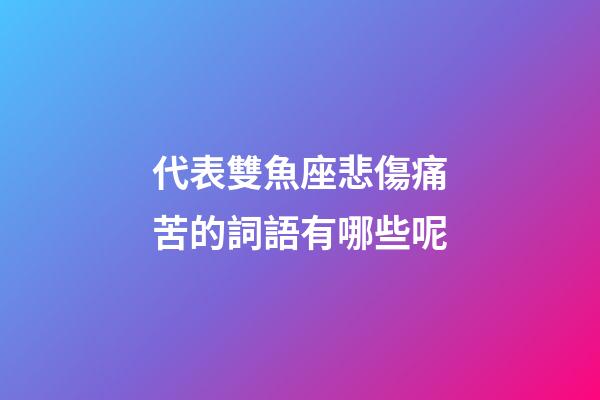 代表雙魚座悲傷痛苦的詞語有哪些呢-第1張-星座運勢-玄機派