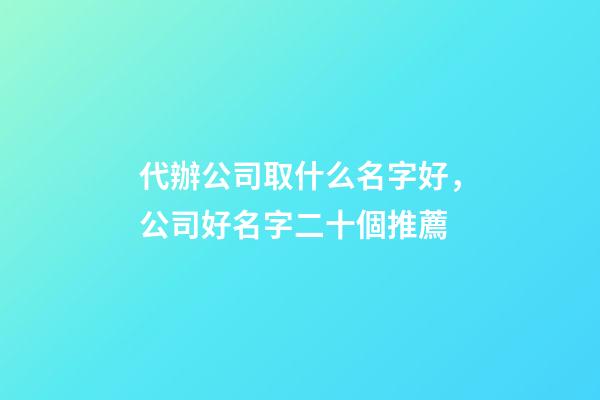 代辦公司取什么名字好，公司好名字二十個推薦-第1張-公司起名-玄機派