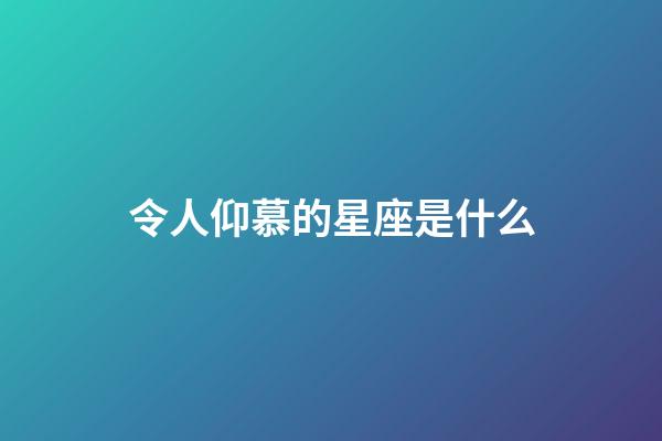 令人仰慕的星座是什么-第1張-星座運勢-玄機派