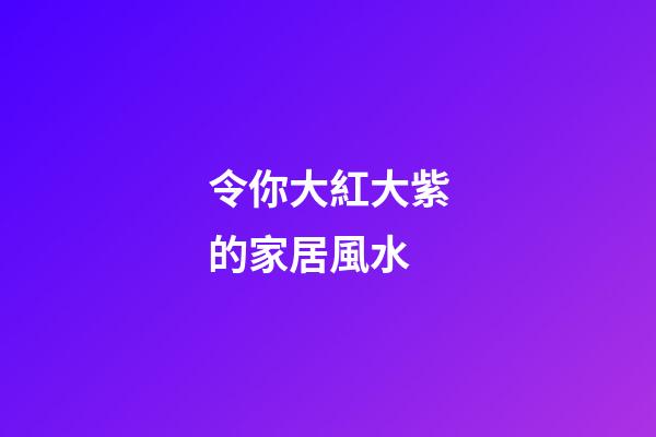 令你大紅大紫的家居風水