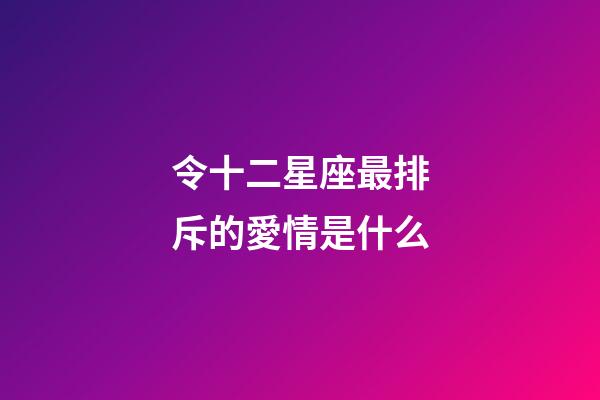 令十二星座最排斥的愛情是什么-第1張-星座運勢-玄機派