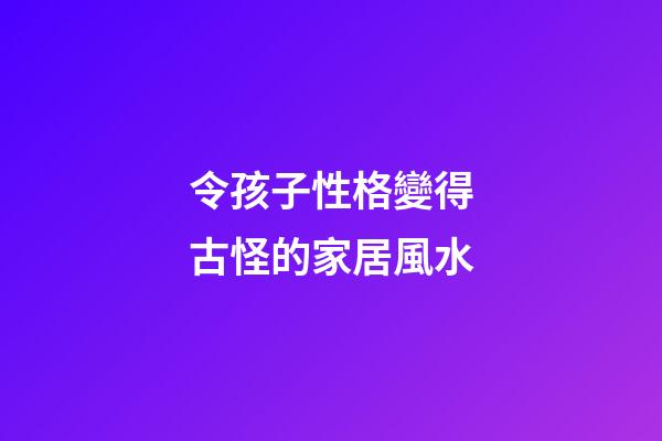 令孩子性格變得古怪的家居風水