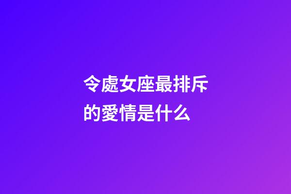 令處女座最排斥的愛情是什么-第1張-星座運勢-玄機派