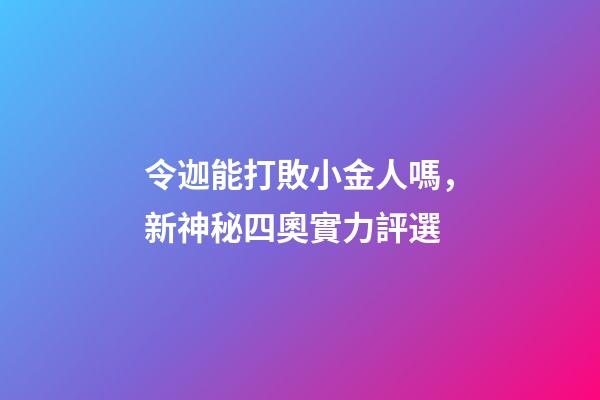 令迦能打敗小金人嗎，新神秘四奧實力評選-第1張-觀點-玄機派