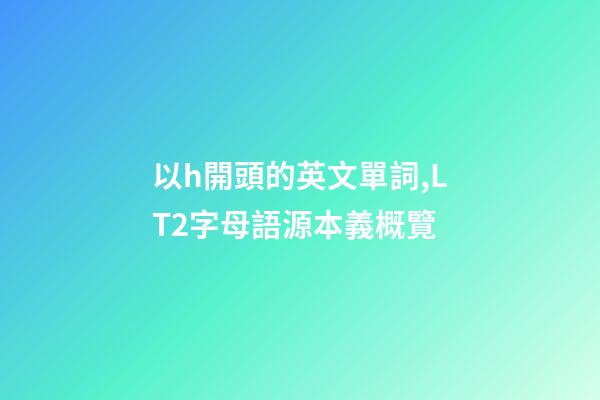 以h開頭的英文單詞,LT2字母語源本義概覽(H)-第1張-觀點-玄機派