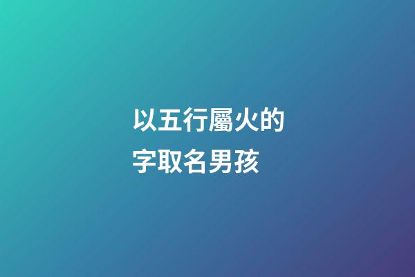 以五行屬火的字取名男孩(五行屬火的字用于男孩起名)-第1張-男孩起名-玄機派