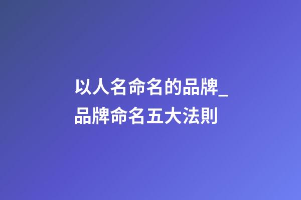 以人名命名的品牌_品牌命名五大法則