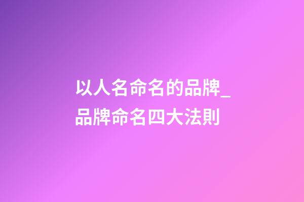 以人名命名的品牌_品牌命名四大法則-第1張-商標起名-玄機派