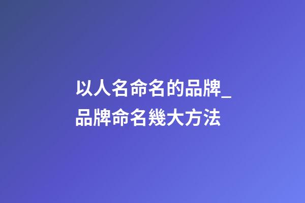 以人名命名的品牌_品牌命名幾大方法-第1張-商標(biāo)起名-玄機(jī)派