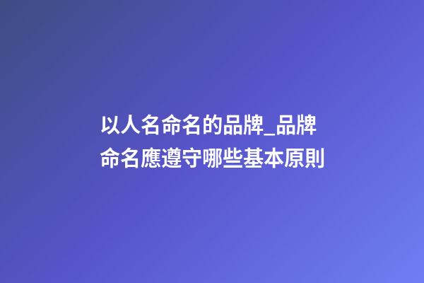 以人名命名的品牌_品牌命名應遵守哪些基本原則-第1張-商標起名-玄機派