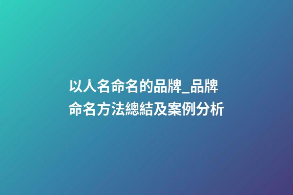 以人名命名的品牌_品牌命名方法總結及案例分析-第1張-商標起名-玄機派