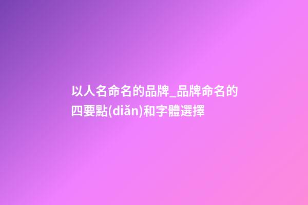 以人名命名的品牌_品牌命名的四要點(diǎn)和字體選擇-第1張-商標(biāo)起名-玄機(jī)派