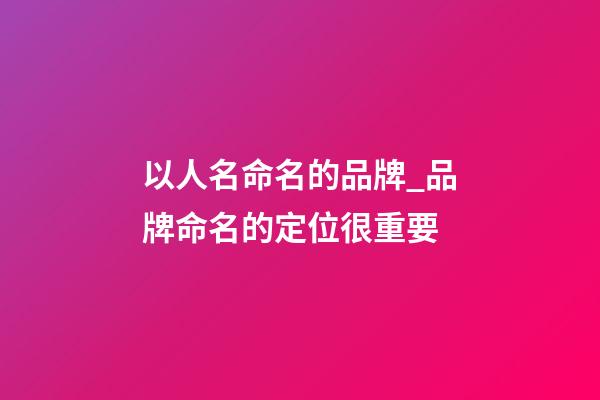 以人名命名的品牌_品牌命名的定位很重要-第1張-商標起名-玄機派
