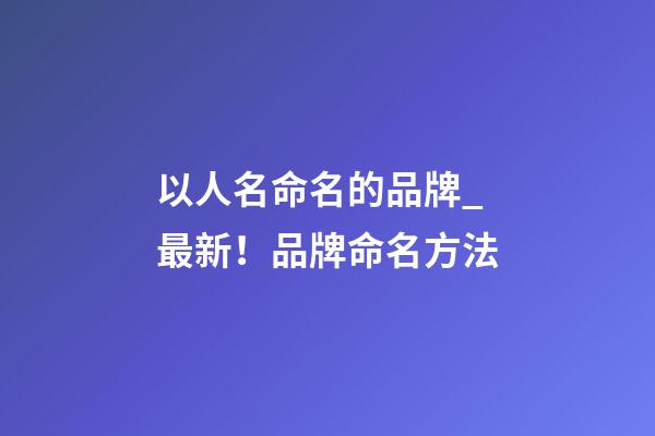 以人名命名的品牌_最新！品牌命名方法