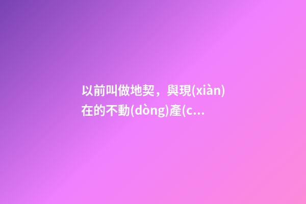 以前叫做地契，與現(xiàn)在的不動(dòng)產(chǎn)權(quán)證有什么區(qū)別