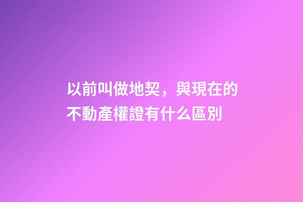 以前叫做地契，與現在的不動產權證有什么區別