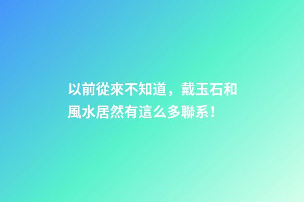 以前從來不知道，戴玉石和風水居然有這么多聯系！